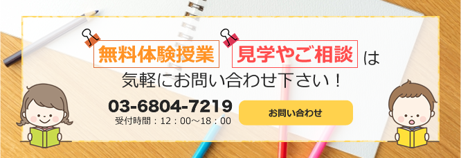 無料体験授業・見学やご相談は気軽にお問い合わせ下さい！ 03-6408-7219 受付時間：12：00～18：00 お問い合わせ